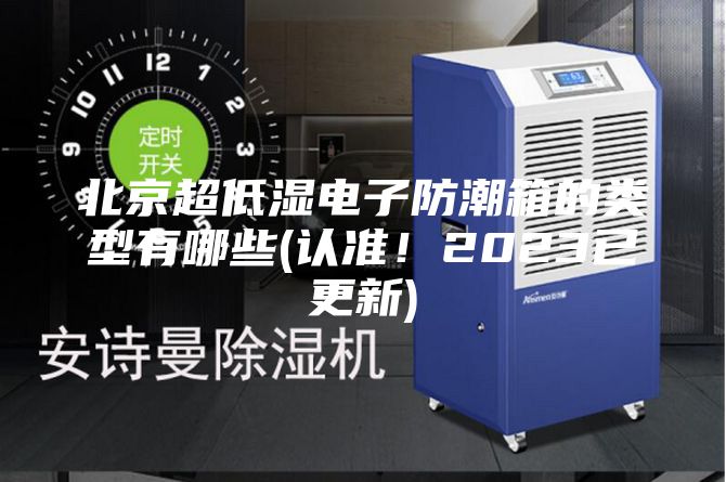 北京超低湿电子防潮箱的类型有哪些(认准！2023已更新)