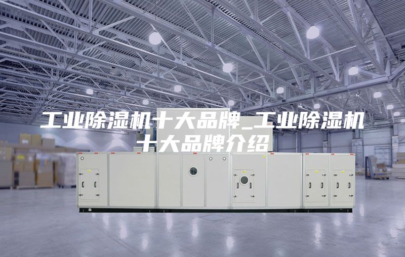 工业除湿机十大品牌_工业除湿机十大品牌介绍