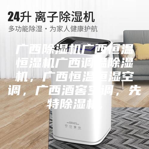 广西除湿机广西恒温恒湿机广西调温除湿机,广西恒温恒湿空调,广西酒窖空调,先特除湿机,