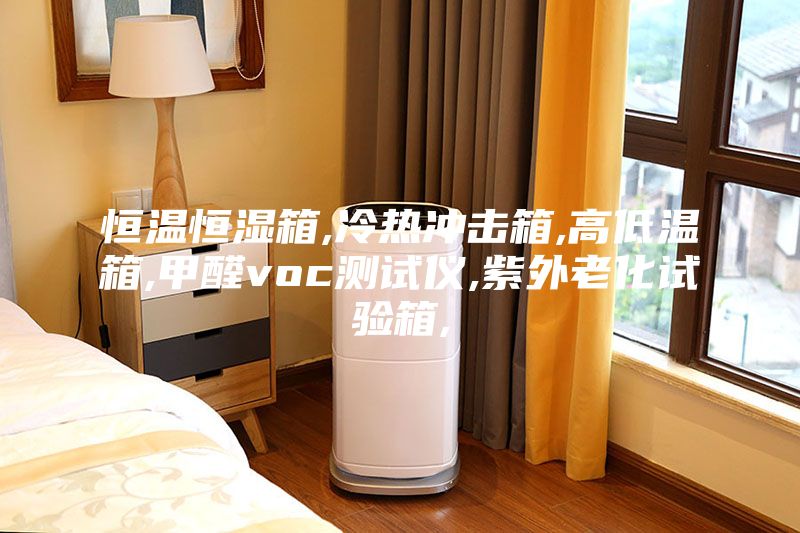 恒温恒湿箱,冷热冲击箱,高低温箱,甲醛voc测试仪,紫外老化试验箱,
