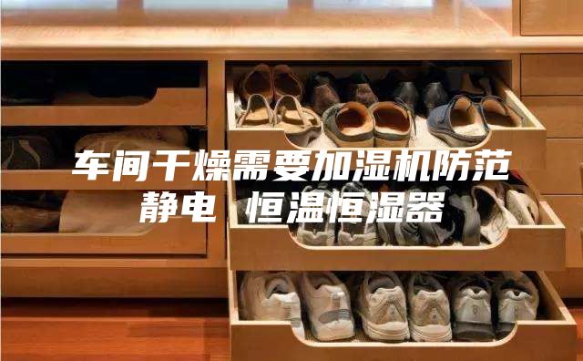 车间干燥需要加湿机防范静电 恒温恒湿器