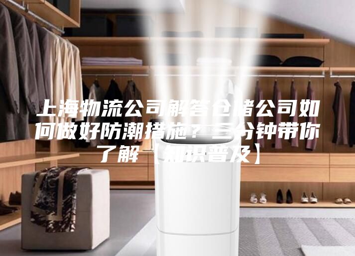 上海物流公司解答仓储公司如何做好防潮措施？三分钟带你了解【知识普及】