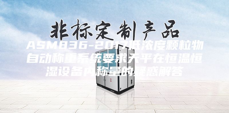 ASM836-2017低浓度颗粒物自动称重系统要求天平在恒温恒湿设备内称量的疑惑解答