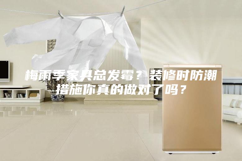 梅雨季家具总发霉？装修时防潮措施你真的做对了吗？