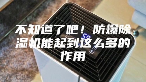 不知道了吧！防爆除湿机能起到这么多的作用