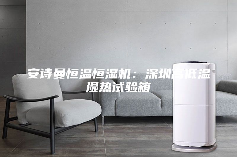 安诗曼恒温恒湿机：深圳高低温湿热试验箱
