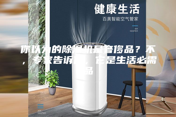 你以为的除湿机是奢侈品?不,专家告诉你,它是生活必需品