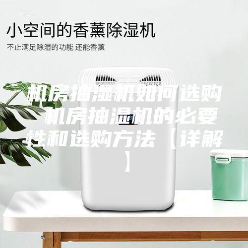 机房抽湿机如何选购 机房抽湿机的必要性和选购方法【详解】