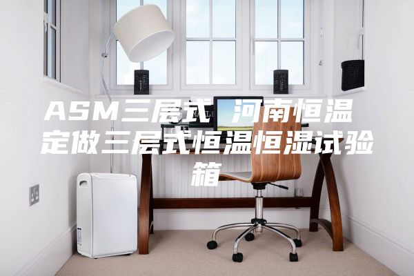 ASM三层式 河南恒温 定做三层式恒温恒湿试验箱