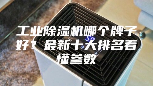 工业除湿机哪个牌子好？最新十大排名看懂参数
