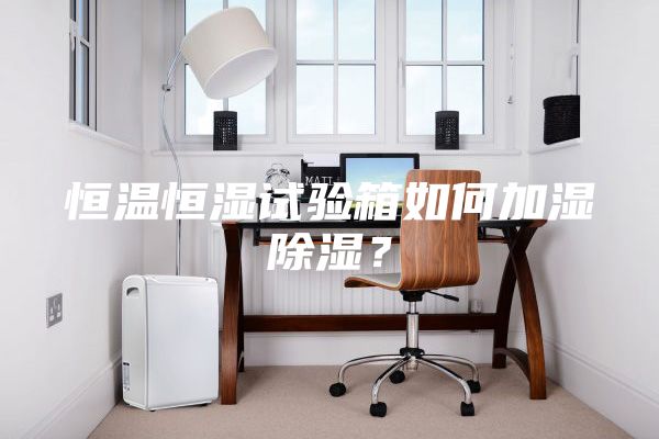 恒温恒湿试验箱如何加湿除湿？