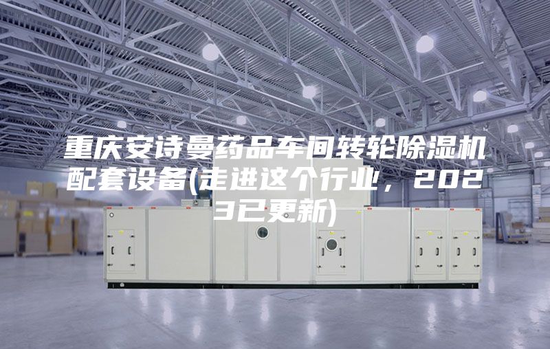 重庆安诗曼药品车间转轮除湿机配套设备(走进这个行业，2023已更新)
