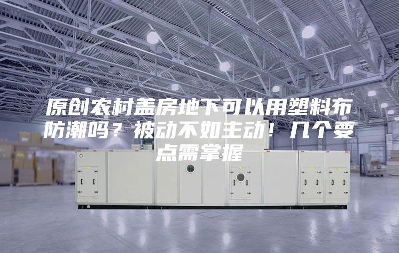 原创农村盖房地下可以用塑料布防潮吗？被动不如主动！几个要点需掌握