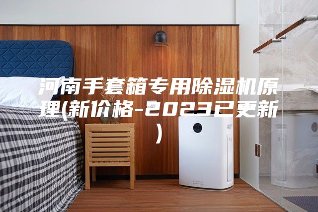 河南手套箱专用除湿机原理(新价格-2023已更新)