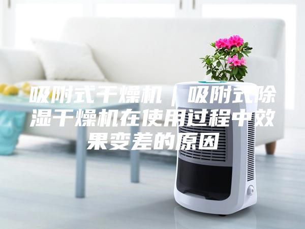 吸附式干燥机｜吸附式除湿干燥机在使用过程中效果变差的原因