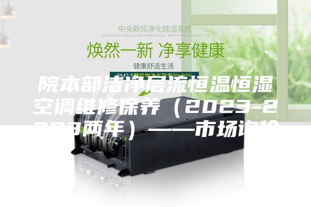 院本部洁净层流恒温恒湿空调维修保养（2023-2023两年）——市场询价