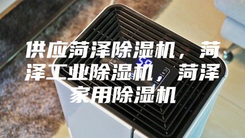 供应菏泽除湿机，菏泽工业除湿机，菏泽家用除湿机