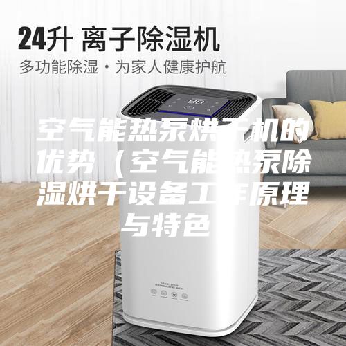 空气能热泵烘干机的优势(空气能热泵除湿烘干设备工作原理与特色)
