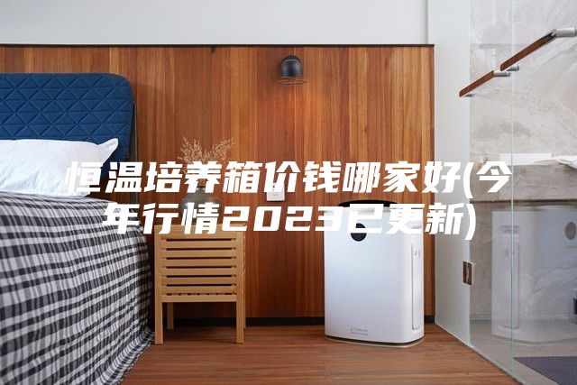 恒温培养箱价钱哪家好(今年行情2023已更新)