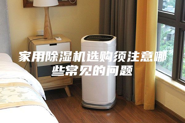 家用除湿机选购须注意哪些常见的问题