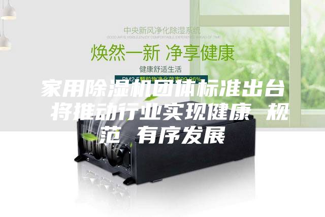 家用除湿机团体标准出台 将推动行业实现健康 规范 有序发展
