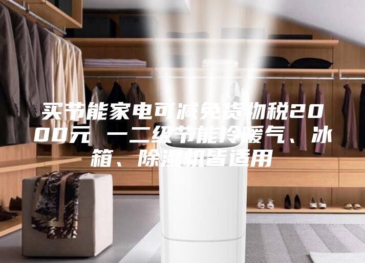 买节能家电可减免货物税2000元 一二级节能冷暖气、冰箱、除湿机皆适用