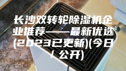 长沙双转轮除湿机企业推荐——最新优选(2023已更新)(今日／公开)