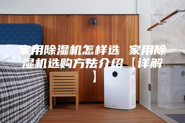 家用除湿机怎样选 家用除湿机选购方法介绍【详解】