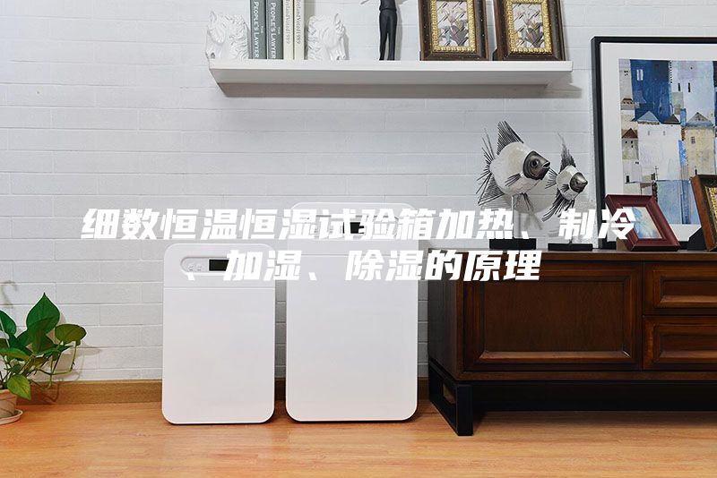 细数恒温恒湿试验箱加热、制冷、加湿、除湿的原理