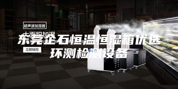东莞企石恒温恒湿箱优选环测检测设备