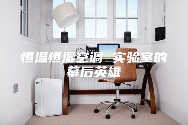 恒温恒湿空调 实验室的幕后英雄