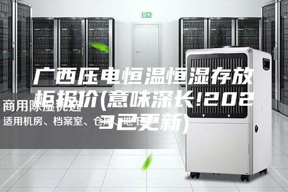 广西压电恒温恒湿存放柜报价(意味深长!2023已更新)