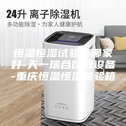 恒温恒湿试验箱哪家好-天一瑞合仪器设备-重庆恒温恒湿试验箱