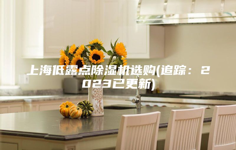 上海低露点除湿机选购(追踪：2023已更新)
