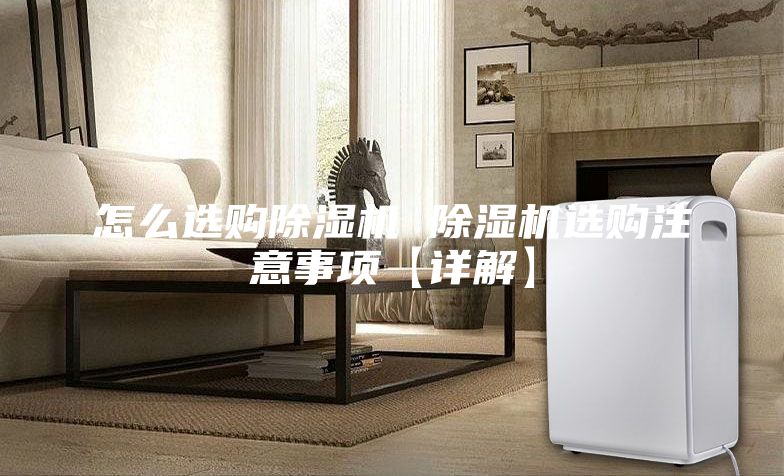 怎么选购除湿机 除湿机选购注意事项【详解】