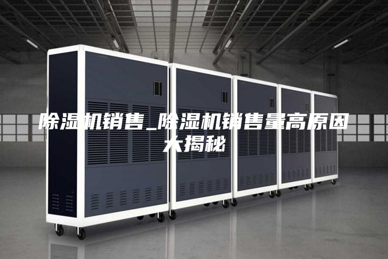除湿机销售_除湿机销售量高原因大揭秘