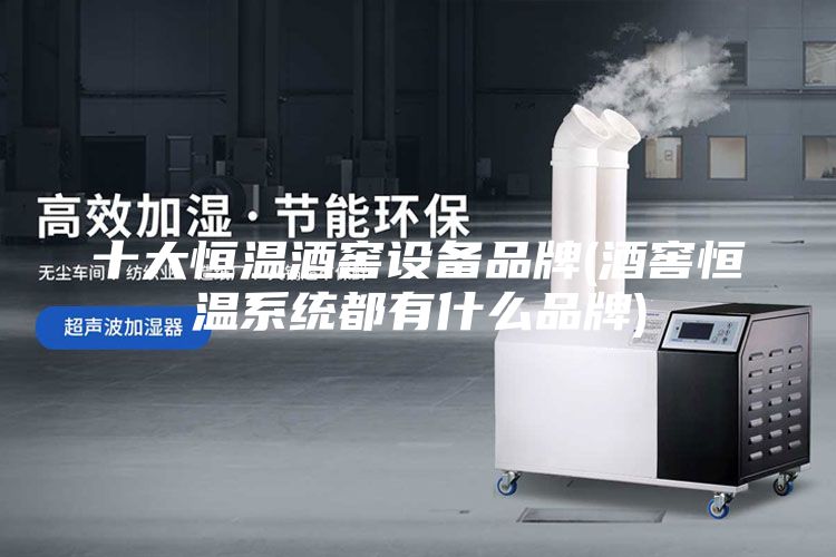 十大恒温酒窖设备品牌(酒窖恒温系统都有什么品牌)
