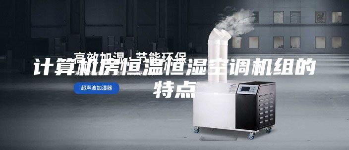 计算机房恒温恒湿空调机组的特点