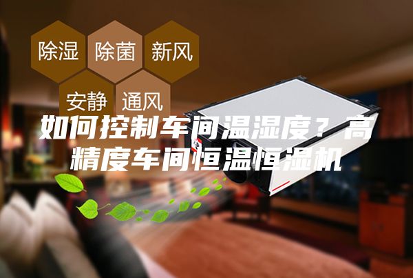 如何控制车间温湿度？高精度车间恒温恒湿机