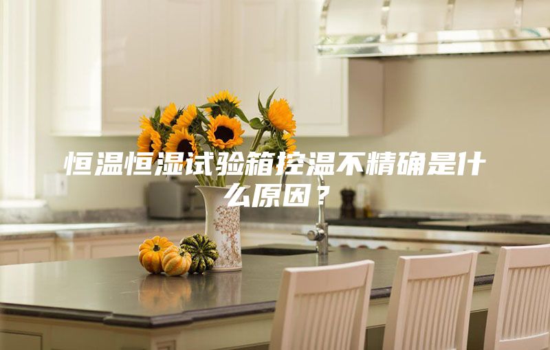 恒温恒湿试验箱控温不精确是什么原因?
