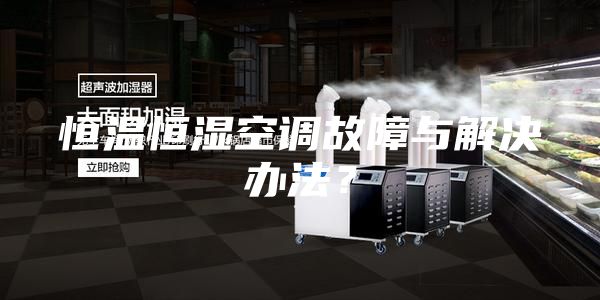 恒温恒湿空调故障与解决办法？