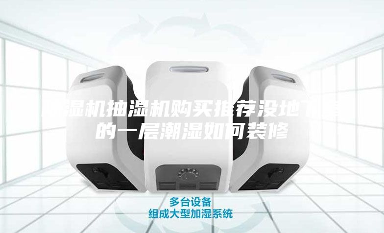 除湿机抽湿机购买推荐没地下室的一层潮湿如何装修
