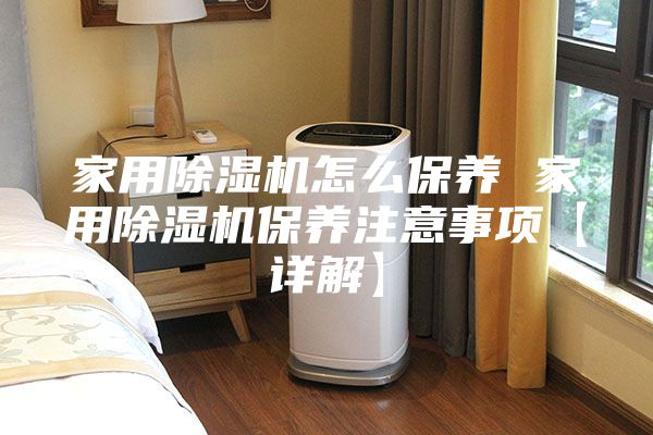 家用除湿机怎么保养 家用除湿机保养注意事项【详解】