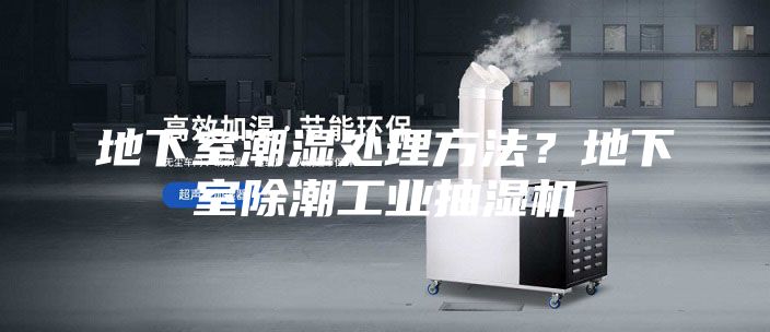 地下室潮湿处理方法？地下室除潮工业抽湿机