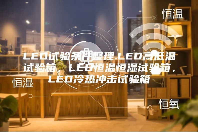 LED试验条件整理.LED高低温试验箱，LED恒温恒湿试验箱，LED冷热冲击试验箱