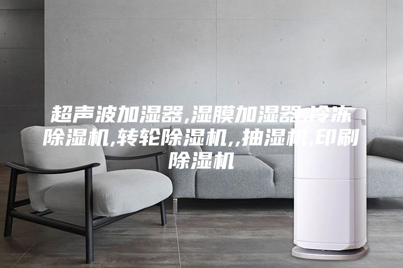超声波加湿器,湿膜加湿器,冷冻除湿机,转轮除湿机,,抽湿机,印刷除湿机