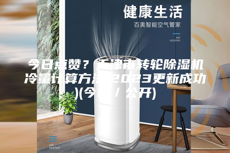 今日点赞？天津市转轮除湿机冷量计算方法(2023更新成功)(今日／公开)