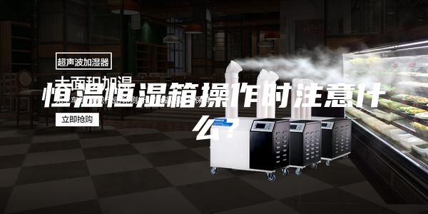 恒温恒湿箱操作时注意什么？