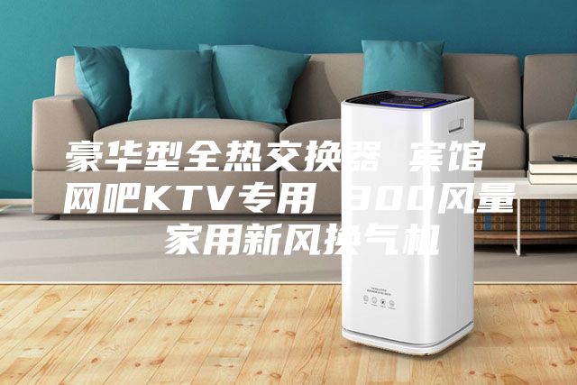 豪华型全热交换器 宾馆 网吧KTV专用 300风量 家用新风换气机