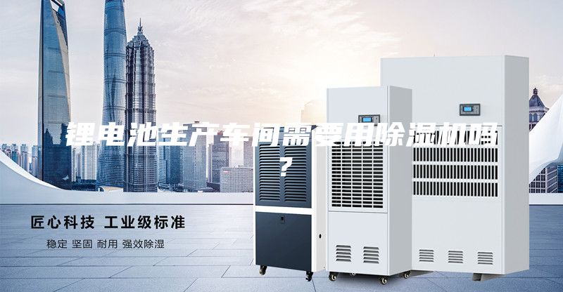 锂电池生产车间需要用除湿机吗？